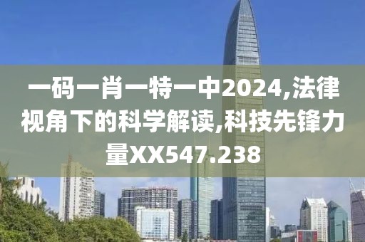 一码一肖一特一中2024,法律视角下的科学解读,科技先锋力量XX547.238