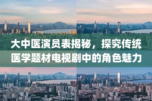 大中医演员表揭秘，探究传统医学题材电视剧中的角色魅力