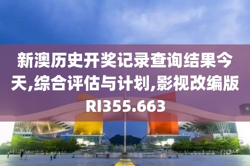 新澳历史开奖记录查询结果今天,综合评估与计划,影视改编版RI355.663