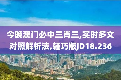 今晚澳门必中三肖三,实时多文对照解析法,轻巧版JD18.236