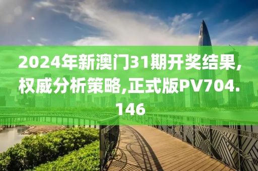2024年新澳门31期开奖结果,权威分析策略,正式版PV704.146