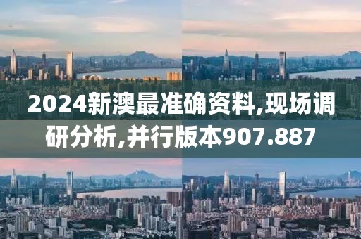 2024新澳最准确资料,现场调研分析,并行版本907.887