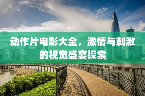 动作片电影大全，激情与刺激的视觉盛宴探索