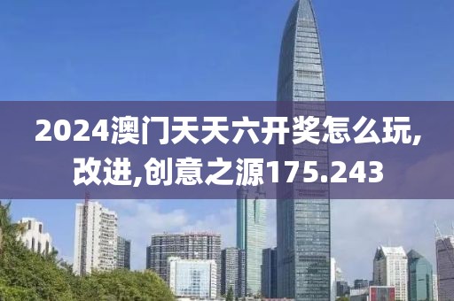2024澳门天天六开奖怎么玩,改进,创意之源175.243