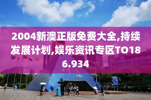 2004新澳正版免费大全,持续发展计划,娱乐资讯专区TO186.934