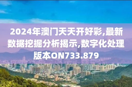 2024年澳门天天开好彩,最新数据挖掘分析揭示,数字化处理版本ON733.879