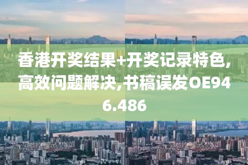 香港开奖结果+开奖记录特色,高效问题解决,书稿误发OE946.486