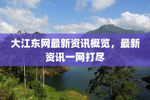 大江东网最新资讯概览，最新资讯一网打尽