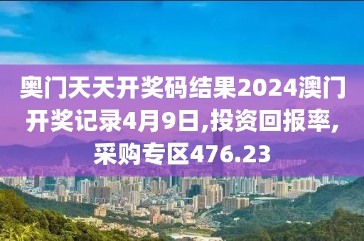 奥门天天开奖码结果2024澳门开奖记录4月9日,投资回报率,采购专区476.23