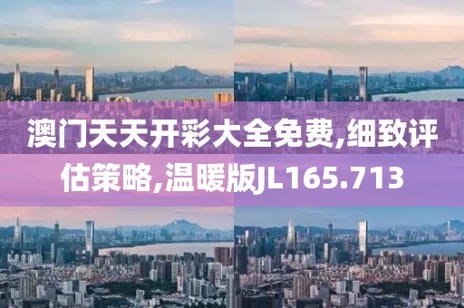 澳门天天开彩大全免费,细致评估策略,温暖版JL165.713