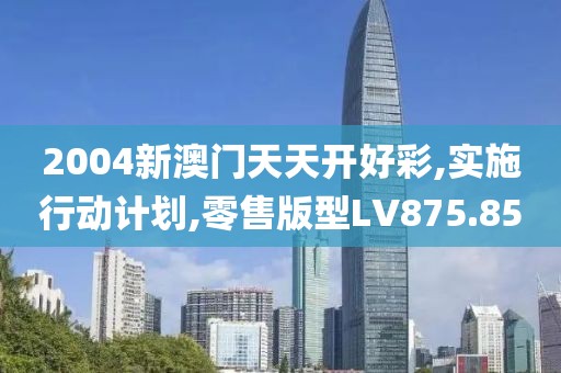 2004新澳门天天开好彩,实施行动计划,零售版型LV875.85