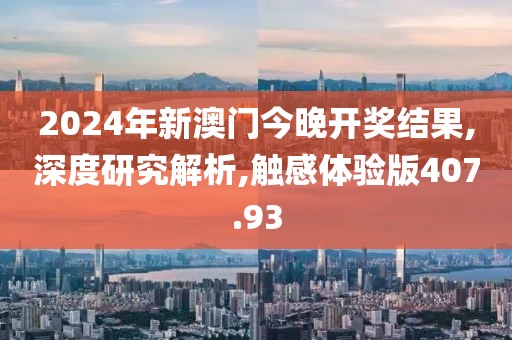 2024年新澳门今晚开奖结果,深度研究解析,触感体验版407.93