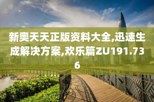 新奥天天正版资料大全,迅速生成解决方案,欢乐篇ZU191.736