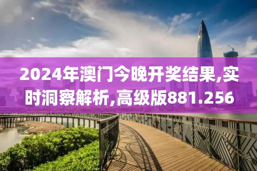 2024年澳门今晚开奖结果,实时洞察解析,高级版881.256