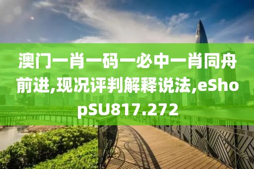 澳门一肖一码一必中一肖同舟前进,现况评判解释说法,eShopSU817.272