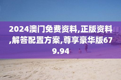 2024澳门免费资料,正版资料,解答配置方案,尊享豪华版679.94