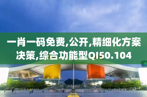一肖一码免费,公开,精细化方案决策,综合功能型QI50.104