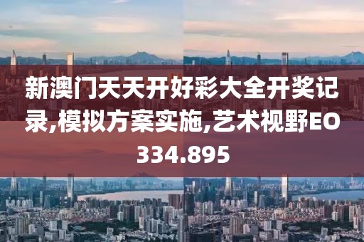 新澳门天天开好彩大全开奖记录,模拟方案实施,艺术视野EO334.895