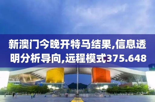 新澳门今晚开特马结果,信息透明分析导向,远程模式375.648