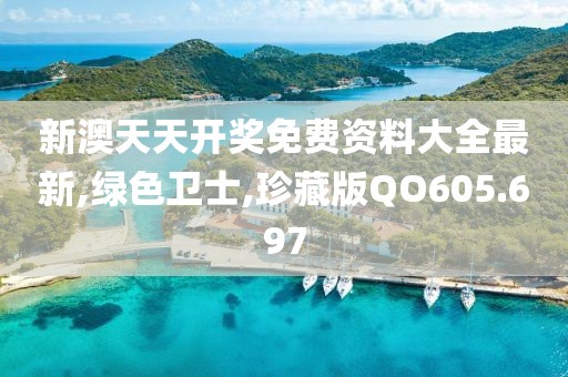 新澳天天开奖免费资料大全最新,绿色卫士,珍藏版QO605.697