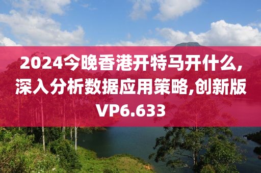 2024今晚香港开特马开什么,深入分析数据应用策略,创新版VP6.633