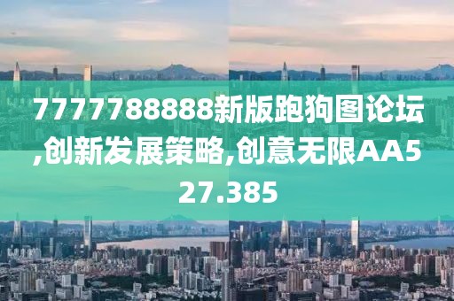 7777788888新版跑狗图论坛,创新发展策略,创意无限AA527.385