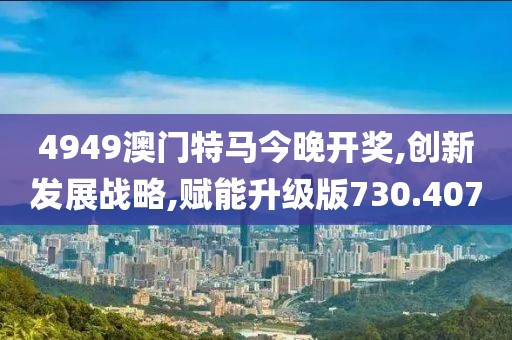 4949澳门特马今晚开奖,创新发展战略,赋能升级版730.407