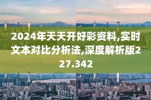 2024年天天开好彩资料,实时文本对比分析法,深度解析版227.342