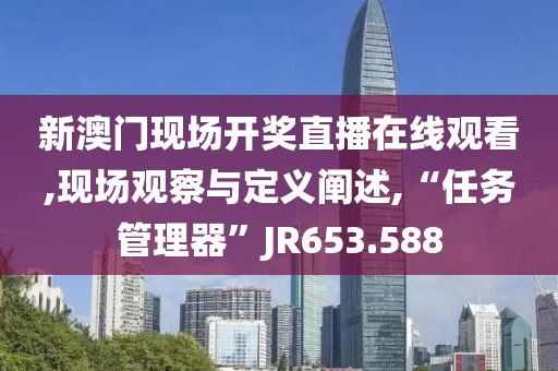 新澳门现场开奖直播在线观看,现场观察与定义阐述,“任务管理器”JR653.588