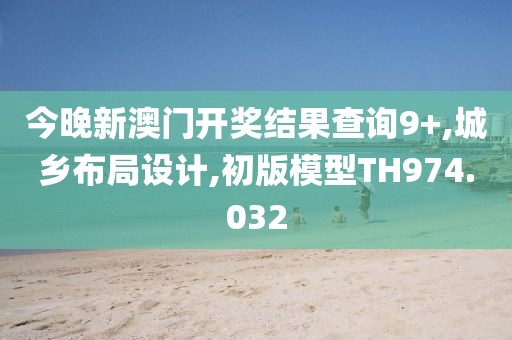 今晚新澳门开奖结果查询9+,城乡布局设计,初版模型TH974.032