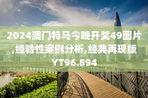 2024澳门特马今晚开奖49图片,经验性案例分析,经典再现版YT96.894