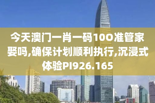 今天澳门一肖一码10O准管家娶吗,确保计划顺利执行,沉浸式体验PI926.165