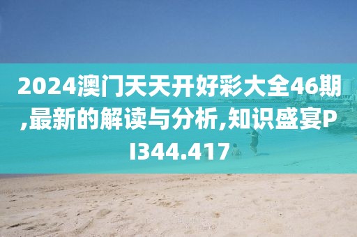2024澳门天天开好彩大全46期,最新的解读与分析,知识盛宴PI344.417