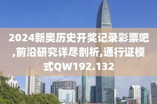 2024新奥历史开奖记录彩票吧,前沿研究详尽剖析,通行证模式QW192.132