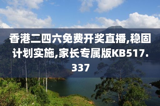 香港二四六免费开奖直播,稳固计划实施,家长专属版KB517.337