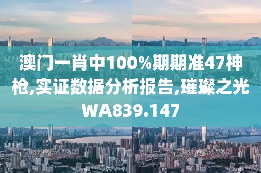 澳门一肖中100%期期准47神枪,实证数据分析报告,璀璨之光WA839.147