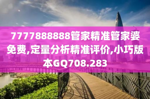 7777888888管家精准管家婆免费,定量分析精准评价,小巧版本GQ708.283