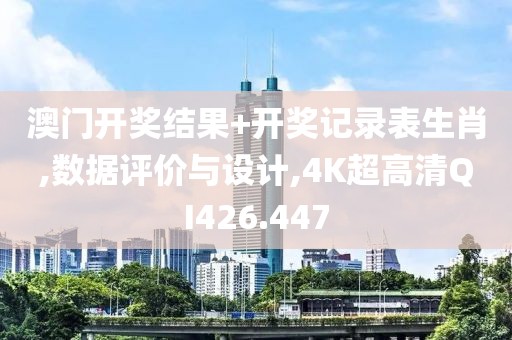 澳门开奖结果+开奖记录表生肖,数据评价与设计,4K超高清QI426.447