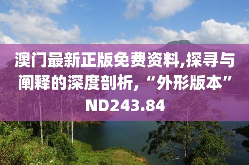 澳门最新正版免费资料,探寻与阐释的深度剖析,“外形版本”ND243.84