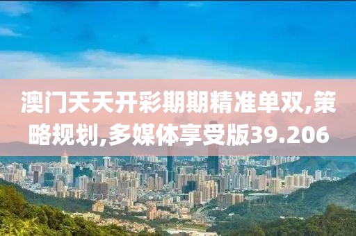 澳门天天开彩期期精准单双,策略规划,多媒体享受版39.206