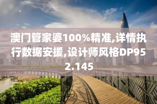 澳门管家婆100%精准,详情执行数据安援,设计师风格DP952.145