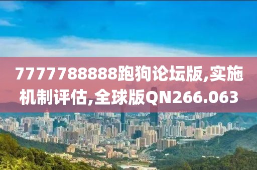 7777788888跑狗论坛版,实施机制评估,全球版QN266.063