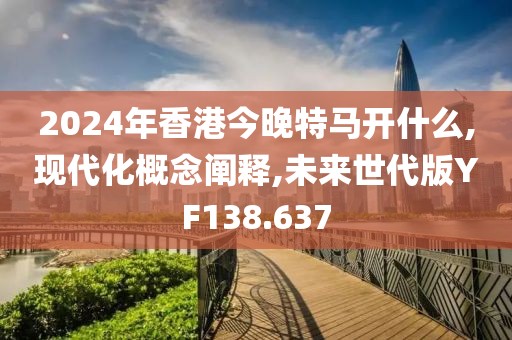 2024年香港今晚特马开什么,现代化概念阐释,未来世代版YF138.637