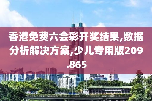 香港免费六会彩开奖结果,数据分析解决方案,少儿专用版209.865
