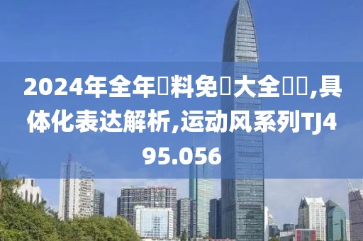2024年全年資料免費大全優勢,具体化表达解析,运动风系列TJ495.056