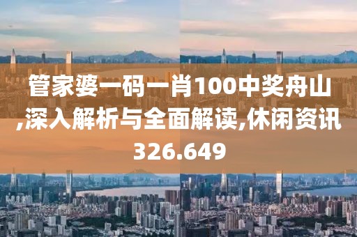 管家婆一码一肖100中奖舟山,深入解析与全面解读,休闲资讯326.649