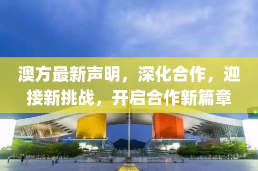 澳方最新声明，深化合作，迎接新挑战，开启合作新篇章