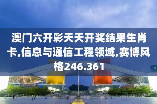 澳门六开彩天天开奖结果生肖卡,信息与通信工程领域,赛博风格246.361