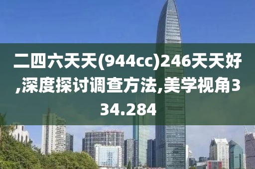 二四六天天(944cc)246天天好,深度探讨调查方法,美学视角334.284