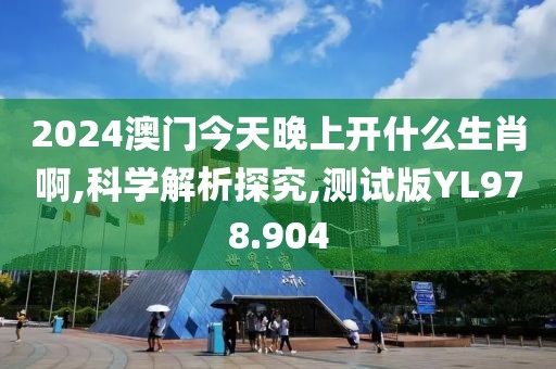 2024澳门今天晚上开什么生肖啊,科学解析探究,测试版YL978.904
